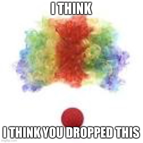 I THINK; I THINK YOU DROPPED THIS | made w/ Imgflip meme maker