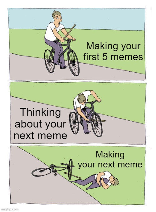 Making Memes Be Like | Making your first 5 memes; Thinking about your next meme; Making your next meme | image tagged in memes,bike fall | made w/ Imgflip meme maker