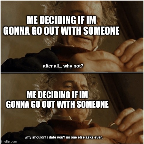 Bilbo - Why shouldn’t I keep it? | ME DECIDING IF IM GONNA GO OUT WITH SOMEONE; after all... why not? ME DECIDING IF IM GONNA GO OUT WITH SOMEONE; why shouldnt i date you? no one else asks ever. | image tagged in bilbo - why shouldn t i keep it | made w/ Imgflip meme maker