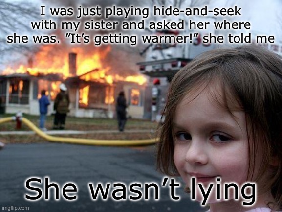 An innocent game | I was just playing hide-and-seek with my sister and asked her where she was. ”It’s getting warmer!” she told me; She wasn’t lying | image tagged in memes,disaster girl | made w/ Imgflip meme maker