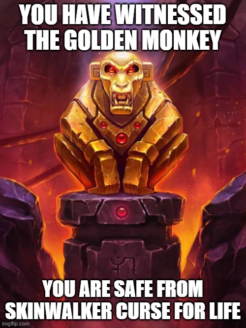 Golden Monkey Idol | YOU HAVE WITNESSED THE GOLDEN MONKEY YOU ARE SAFE FROM SKINWALKER CURSE FOR LIFE | image tagged in golden monkey idol | made w/ Imgflip meme maker