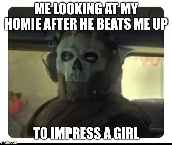 Ghost Staring | ME LOOKING AT MY HOMIE AFTER HE BEATS ME UP; TO IMPRESS A GIRL | image tagged in ghost staring | made w/ Imgflip meme maker