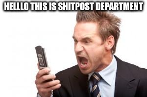 angry phone call | HELLLO THIS IS SHITPOST DEPARTMENT | image tagged in angry phone call | made w/ Imgflip meme maker