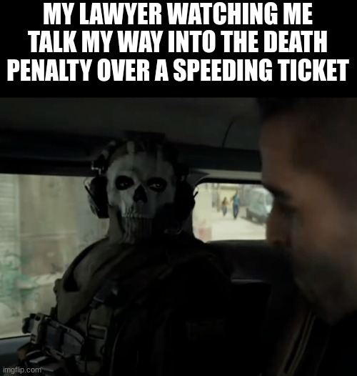 It is what it is | MY LAWYER WATCHING ME TALK MY WAY INTO THE DEATH PENALTY OVER A SPEEDING TICKET | image tagged in cod ghost in the car | made w/ Imgflip meme maker