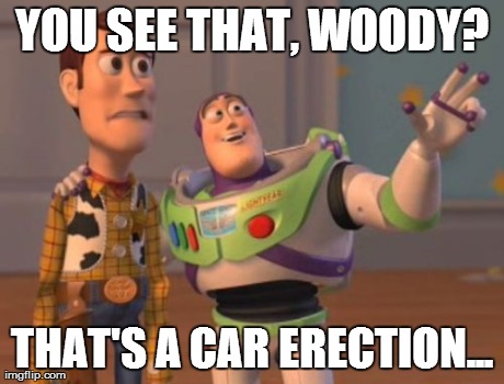 X, X Everywhere Meme | YOU SEE THAT, WOODY? THAT'S A CAR ERECTION... | image tagged in memes,x x everywhere | made w/ Imgflip meme maker