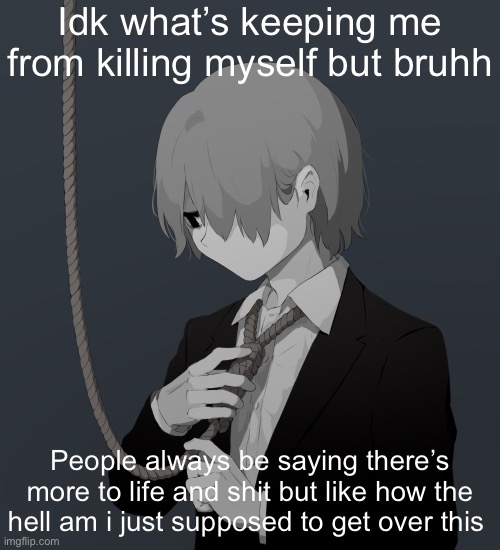 Avogado6 depression | Idk what’s keeping me from killing myself but bruhh; People always be saying there’s more to life and shit but like how the hell am i just supposed to get over this | image tagged in avogado6 depression | made w/ Imgflip meme maker