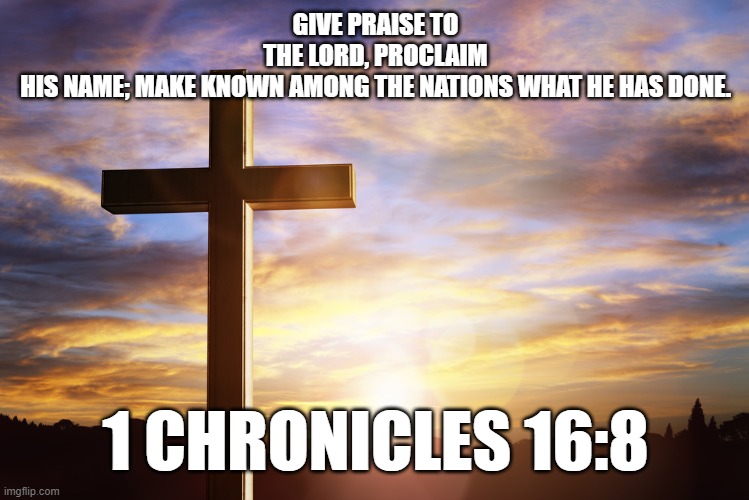 Bible Verse of the Day | GIVE PRAISE TO THE LORD, PROCLAIM HIS NAME; MAKE KNOWN AMONG THE NATIONS WHAT HE HAS DONE. 1 CHRONICLES 16:8 | image tagged in bible verse of the day | made w/ Imgflip meme maker