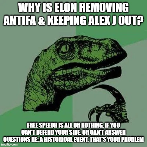free speech isn't what Elon, Jonathan Greenblatt, and polite company say it is | WHY IS ELON REMOVING ANTIFA & KEEPING ALEX J OUT? FREE SPEECH IS ALL OR NOTHING. IF YOU CAN'T DEFEND YOUR SIDE, OR CAN'T ANSWER QUESTIONS RE: A HISTORICAL EVENT, THAT'S YOUR PROBLEM | image tagged in raptor asking questions | made w/ Imgflip meme maker