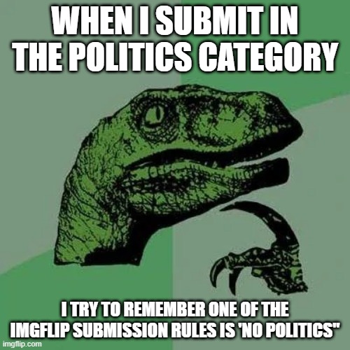 right | WHEN I SUBMIT IN THE POLITICS CATEGORY; I TRY TO REMEMBER ONE OF THE IMGFLIP SUBMISSION RULES IS 'NO POLITICS" | image tagged in raptor asking questions | made w/ Imgflip meme maker