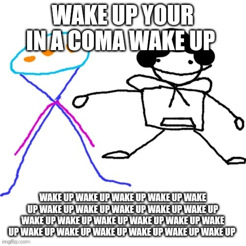 X-ey and Carlos | WAKE UP YOUR IN A COMA WAKE UP; WAKE UP WAKE UP WAKE UP WAKE UP WAKE UP WAKE UP WAKE UP WAKE UP WAKE UP WAKE UP WAKE UP WAKE UP WAKE UP WAKE UP WAKE UP WAKE UP WAKE UP WAKE UP WAKE UP WAKE UP WAKE UP WAKE UP | image tagged in x-ey and carlos | made w/ Imgflip meme maker