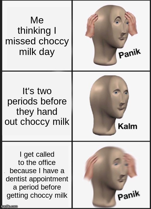 sadness | Me thinking I missed choccy milk day; It's two periods before they hand out choccy milk; I get called to the office because I have a dentist appointment a period before getting choccy milk | image tagged in memes,panik kalm panik | made w/ Imgflip meme maker