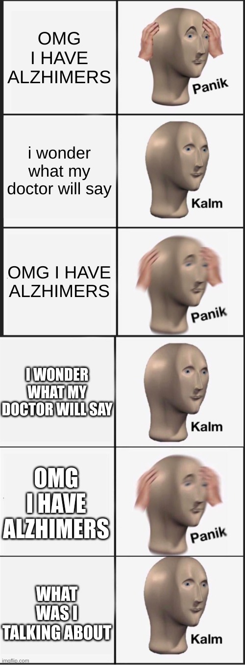 what did i talk about? | OMG I HAVE ALZHIMERS; i wonder what my doctor will say; OMG I HAVE ALZHIMERS; I WONDER WHAT MY DOCTOR WILL SAY; OMG I HAVE ALZHIMERS; WHAT WAS I TALKING ABOUT | image tagged in memes,panik kalm panik,reverse kalm panik | made w/ Imgflip meme maker