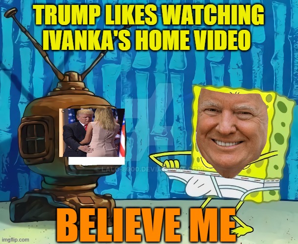 spongebob jerking off to tv | TRUMP LIKES WATCHING IVANKA'S HOME VIDEO BELIEVE ME | image tagged in spongebob jerking off to tv | made w/ Imgflip meme maker