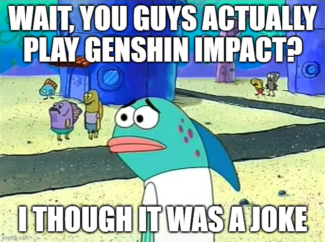 Really? |  WAIT, YOU GUYS ACTUALLY PLAY GENSHIN IMPACT? I THOUGH IT WAS A JOKE | image tagged in spongebob i thought it was a joke,genshin impact,funny,spongebob,games | made w/ Imgflip meme maker