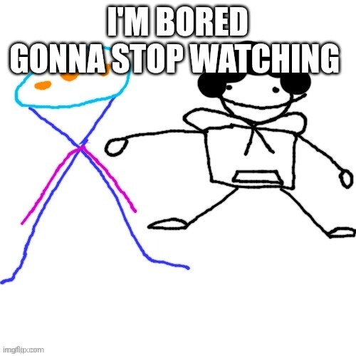 X-ey and Carlos | I'M BORED GONNA STOP WATCHING | image tagged in x-ey and carlos | made w/ Imgflip meme maker