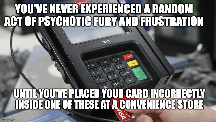 Convenience store humor | YOU'VE NEVER EXPERIENCED A RANDOM ACT OF PSYCHOTIC FURY AND FRUSTRATION; UNTIL YOU'VE PLACED YOUR CARD INCORRECTLY INSIDE ONE OF THESE AT A CONVENIENCE STORE | image tagged in confused | made w/ Imgflip meme maker