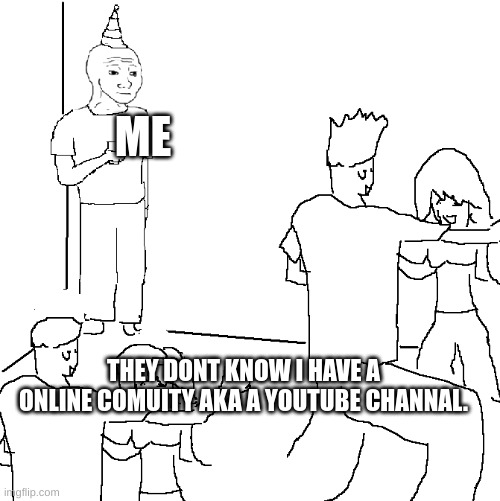 pov me ritght now.im in school... | ME; THEY DONT KNOW I HAVE A ONLINE COMUITY AKA A YOUTUBE CHANNAL. | image tagged in they don't know | made w/ Imgflip meme maker