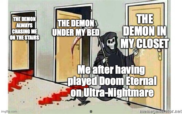 Grim Reaper Knocking Door | THE DEMON IN MY CLOSET; THE DEMON UNDER MY BED; THE DEMON ALWAYS CHASING ME ON THE STAIRS; Me after having 
played Doom Eternal
on Ultra-Nightmare | image tagged in grim reaper knocking door | made w/ Imgflip meme maker