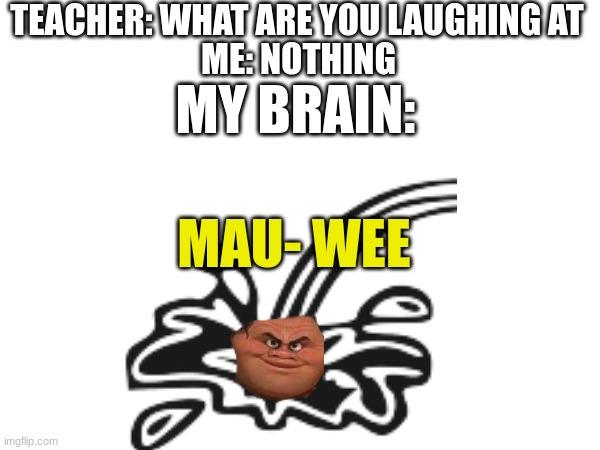 Funny boiiiii |  TEACHER: WHAT ARE YOU LAUGHING AT; ME: NOTHING; MY BRAIN:; MAU- WEE | image tagged in maui,piss,pee,you have been eternally cursed for reading the tags | made w/ Imgflip meme maker