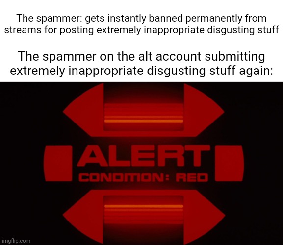 Thankfully, me and some of the others are taking care of the problem. | The spammer: gets instantly banned permanently from streams for posting extremely inappropriate disgusting stuff; The spammer on the alt account submitting extremely inappropriate disgusting stuff again: | image tagged in red alert,duty,troopers,trooper,memes,spam | made w/ Imgflip meme maker