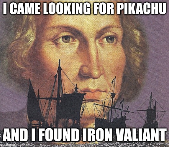 ... | I CAME LOOKING FOR PIKACHU; AND I FOUND IRON VALIANT | image tagged in i came looking for copper and i found gold | made w/ Imgflip meme maker