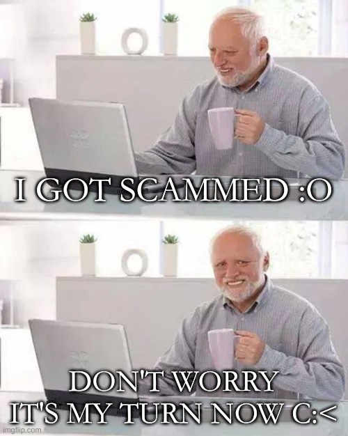 Hide the Pain Harold | I GOT SCAMMED :O; DON'T WORRY IT'S MY TURN NOW C:< | image tagged in memes,hide the pain harold | made w/ Imgflip meme maker