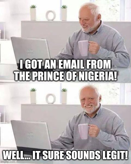 Hide the Pain Harold | I GOT AN EMAIL FROM THE PRINCE OF NIGERIA! WELL... IT SURE SOUNDS LEGIT! | image tagged in memes,hide the pain harold | made w/ Imgflip meme maker
