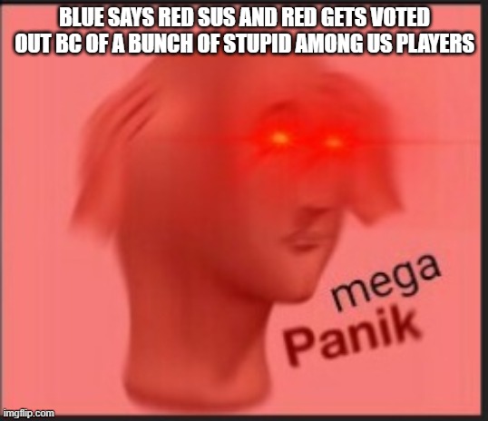 mega panik | BLUE SAYS RED SUS AND RED GETS VOTED OUT BC OF A BUNCH OF STUPID AMONG US PLAYERS | image tagged in mega panik | made w/ Imgflip meme maker