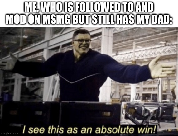 I See This as an Absolute Win! | ME, WHO IS FOLLOWED TO AND MOD ON MSMG BUT STILL HAS MY DAD: | image tagged in i see this as an absolute win | made w/ Imgflip meme maker