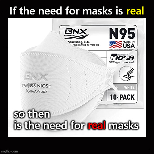 If the need for covid masks is real ... |  real; If the need for masks is real; so then 
is the need for real masks; real | image tagged in covid,masks,covid mask | made w/ Imgflip meme maker