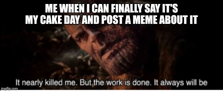 It nearly killed me. But the work is done. It always will be | ME WHEN I CAN FINALLY SAY IT'S MY CAKE DAY AND POST A MEME ABOUT IT | image tagged in it nearly killed me but the work is done it always will be,memes | made w/ Imgflip meme maker