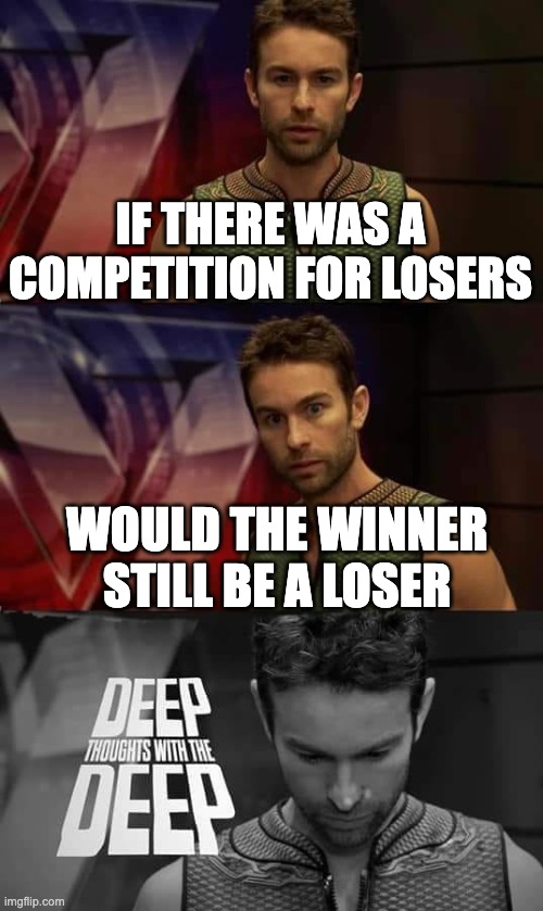 Deep Thoughts with the Deep | IF THERE WAS A COMPETITION FOR LOSERS; WOULD THE WINNER STILL BE A LOSER | image tagged in deep thoughts with the deep | made w/ Imgflip meme maker