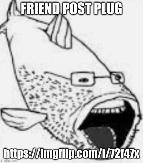 fishjak | FRIEND POST PLUG; https://imgflip.com/i/72f47x | image tagged in fishjak | made w/ Imgflip meme maker