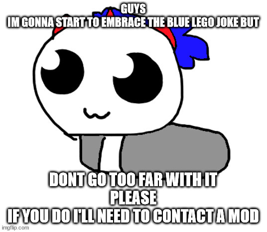 HELP HOPPY IVE BEEN TURNED INTO A LOAF | GUYS
IM GONNA START TO EMBRACE THE BLUE LEGO JOKE BUT; DONT GO TOO FAR WITH IT
PLEASE
IF YOU DO I'LL NEED TO CONTACT A MOD | image tagged in help hoppy ive been turned into a loaf | made w/ Imgflip meme maker