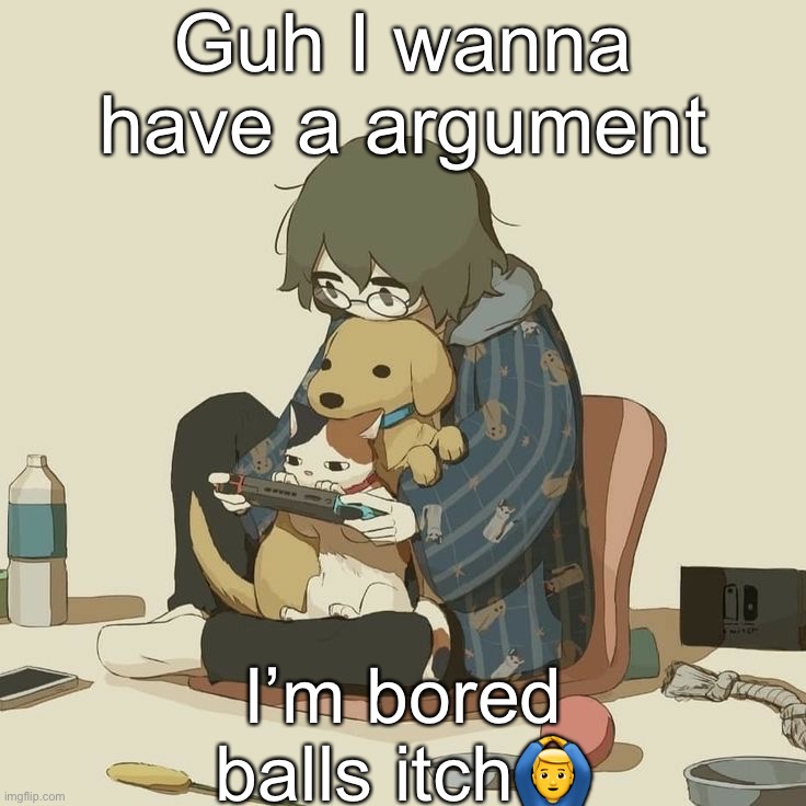Avogado6 | Guh I wanna have a argument; I’m bored
balls itch🙆‍♂️ | image tagged in avogado6 | made w/ Imgflip meme maker