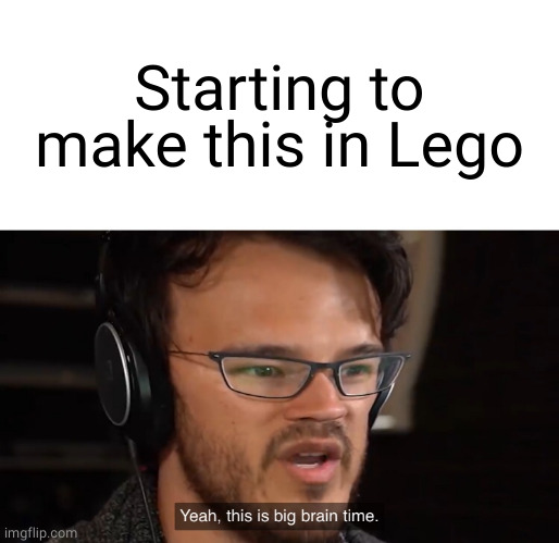 Yeah, this is big brain time | Starting to make this in Lego | image tagged in yeah this is big brain time | made w/ Imgflip meme maker