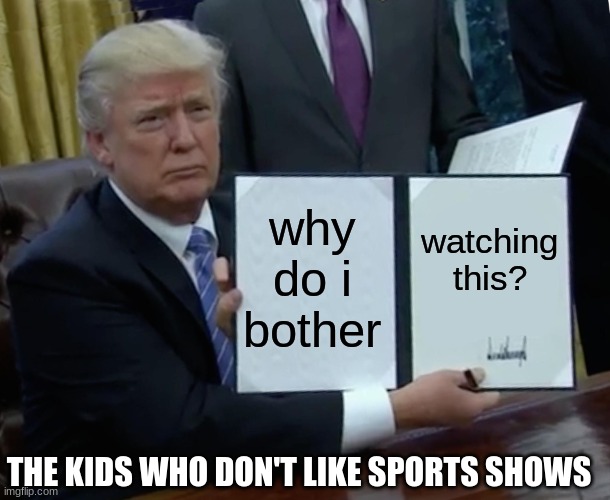 Hi | why do i bother; watching this? THE KIDS WHO DON'T LIKE SPORTS SHOWS | image tagged in memes,trump bill signing | made w/ Imgflip meme maker