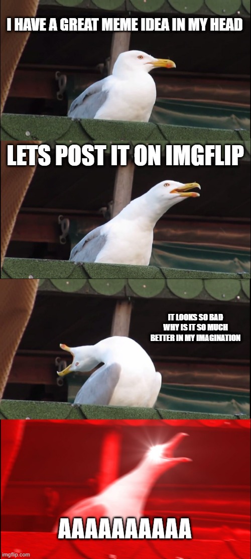 Me when I get meme ideas (I thought of this by a failed meme idea) | I HAVE A GREAT MEME IDEA IN MY HEAD; LETS POST IT ON IMGFLIP; IT LOOKS SO BAD WHY IS IT SO MUCH BETTER IN MY IMAGINATION; AAAAAAAAAA | image tagged in memes,inhaling seagull,relatable,relatable memes,dumb,bad | made w/ Imgflip meme maker