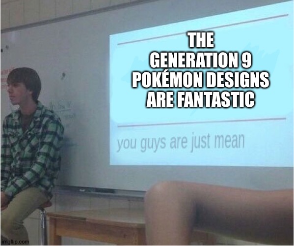 You guys are just mean  | THE GENERATION 9 POKÉMON DESIGNS ARE FANTASTIC | image tagged in you guys are just mean | made w/ Imgflip meme maker