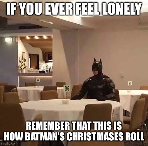 A Very Batman Christmas | IF YOU EVER FEEL LONELY; REMEMBER THAT THIS IS HOW BATMAN’S CHRISTMASES ROLL | image tagged in batman sitting alone,christmas,lonely | made w/ Imgflip meme maker