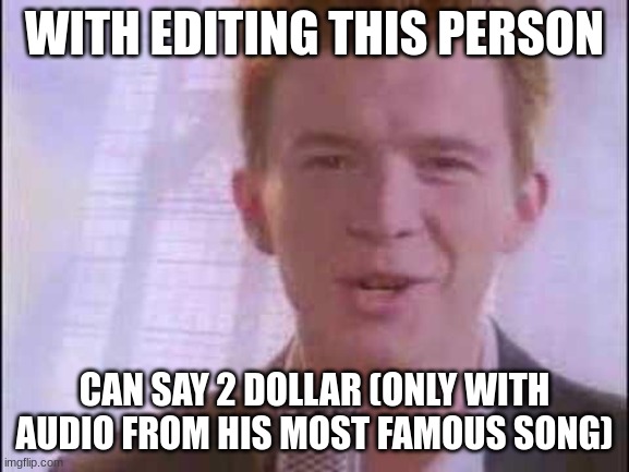 rick roll | WITH EDITING THIS PERSON CAN SAY 2 DOLLAR (ONLY WITH AUDIO FROM HIS MOST FAMOUS SONG) | image tagged in rick roll | made w/ Imgflip meme maker