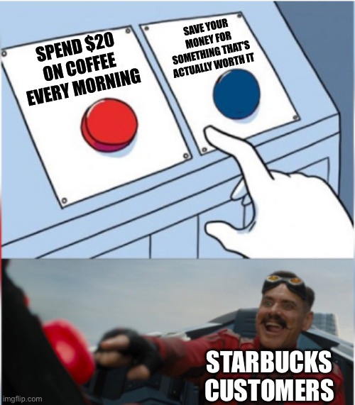 I honestly don't understand why people like it so much |  SAVE YOUR MONEY FOR SOMETHING THAT'S ACTUALLY WORTH IT; SPEND $20 ON COFFEE EVERY MORNING; STARBUCKS CUSTOMERS | image tagged in robotnik pressing red button,coffee,starbucks,memes,funny | made w/ Imgflip meme maker