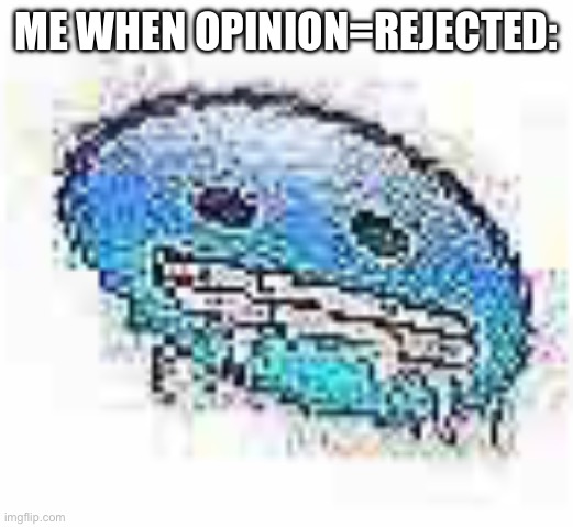 Ice cursed | ME WHEN OPINION=REJECTED: | image tagged in ice cursed | made w/ Imgflip meme maker