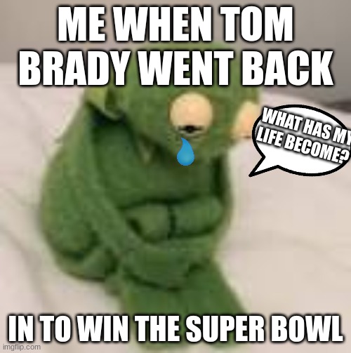 E | ME WHEN TOM BRADY WENT BACK; WHAT HAS MY LIFE BECOME? IN TO WIN THE SUPER BOWL | image tagged in kermit,football | made w/ Imgflip meme maker