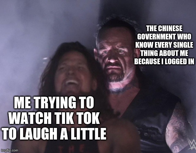 Damn you tik tok | THE CHINESE GOVERNMENT WHO KNOW EVERY SINGLE THING ABOUT ME BECAUSE I LOGGED IN; ME TRYING TO WATCH TIK TOK TO LAUGH A LITTLE | image tagged in undertaker | made w/ Imgflip meme maker