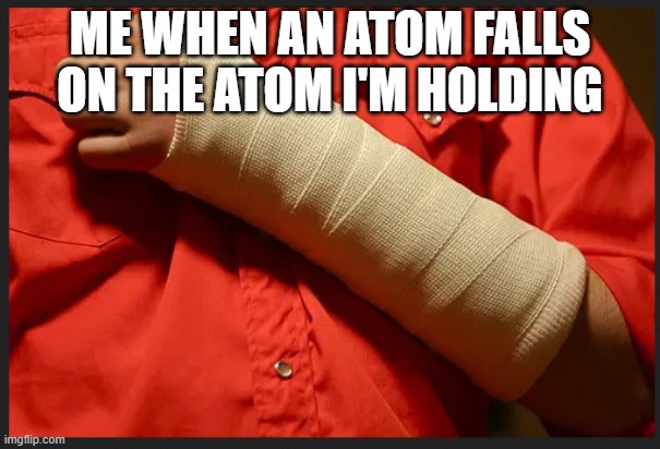 broken arm | ME WHEN AN ATOM FALLS ON THE ATOM I'M HOLDING | image tagged in broken arm | made w/ Imgflip meme maker