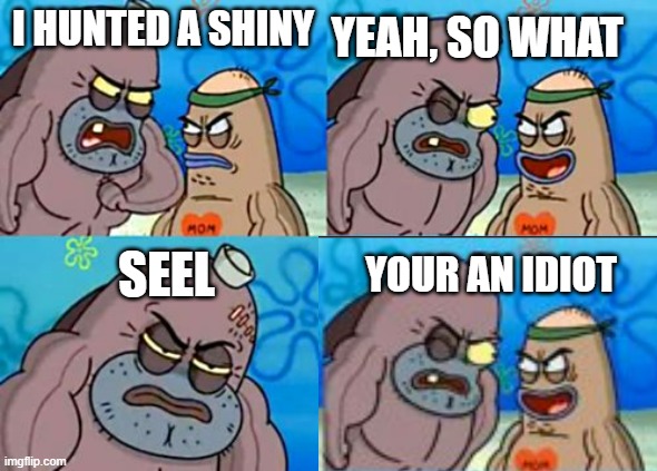 Idiot | YEAH, SO WHAT; I HUNTED A SHINY; SEEL; YOUR AN IDIOT | image tagged in right this way sir | made w/ Imgflip meme maker