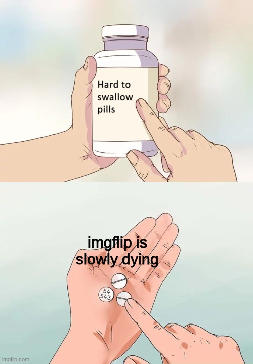 Hard To Swallow Pills | imgflip is slowly dying | image tagged in memes,hard to swallow pills | made w/ Imgflip meme maker