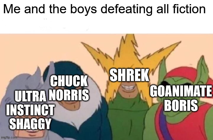 Me and the boys soloing all fiction | Me and the boys defeating all fiction; SHREK; GOANIMATE BORIS; CHUCK NORRIS; ULTRA INSTINCT SHAGGY | image tagged in me and the boys,shaggy,chuck norris,shrek,boris,goanimate | made w/ Imgflip meme maker
