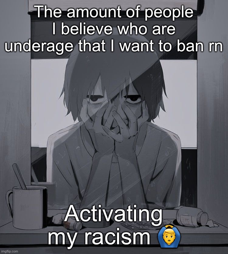 They say they aren’t but I don’t believe them | The amount of people I believe who are underage that I want to ban rn; Activating my racism 🙆‍♂️ | image tagged in avogado6 depression | made w/ Imgflip meme maker